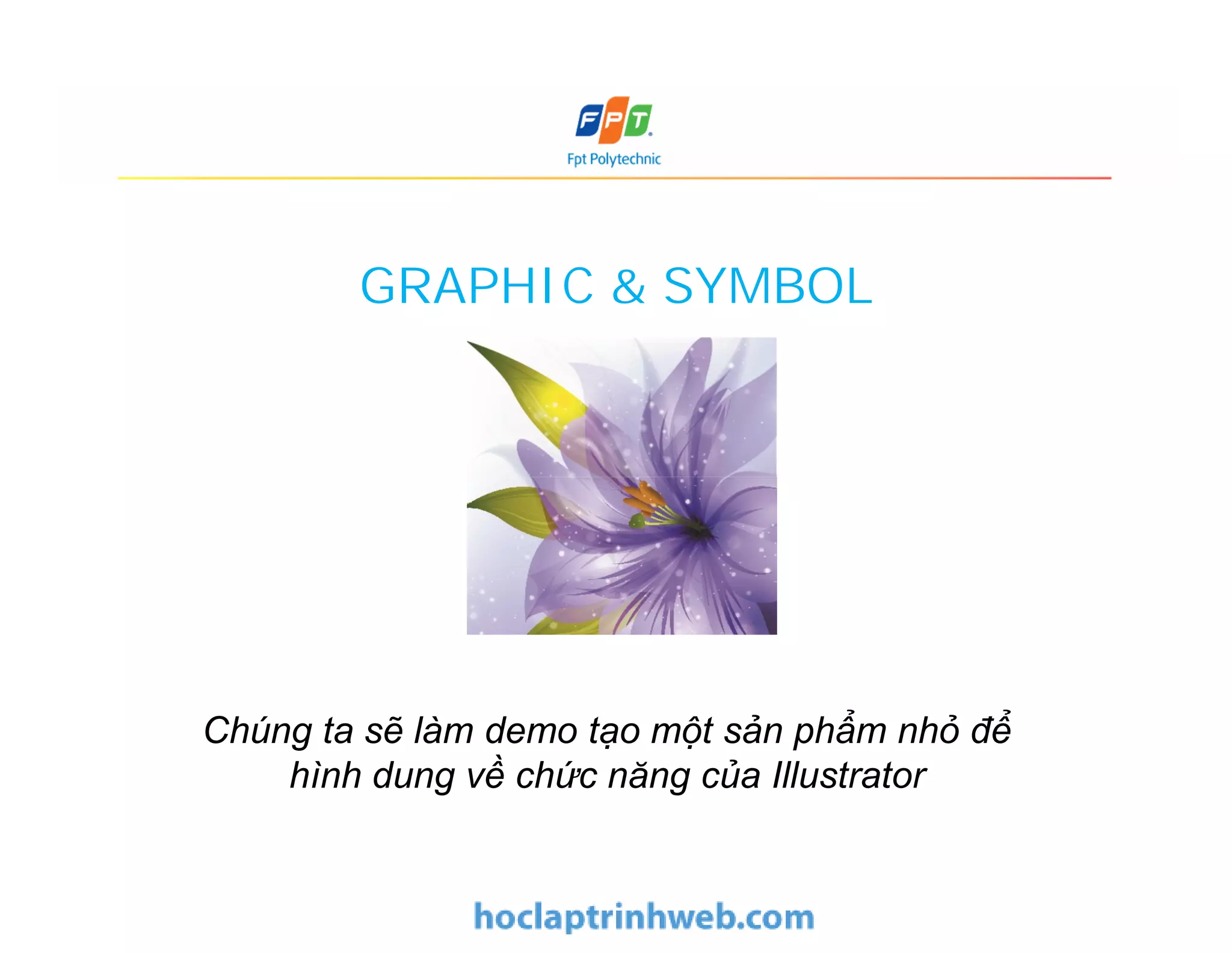 GRAPHIC & SYMBOL
Chúng ta sẽ làm demo tạo một sản phẩm nhỏ để
hình dung về chức năng của Illustrator
 