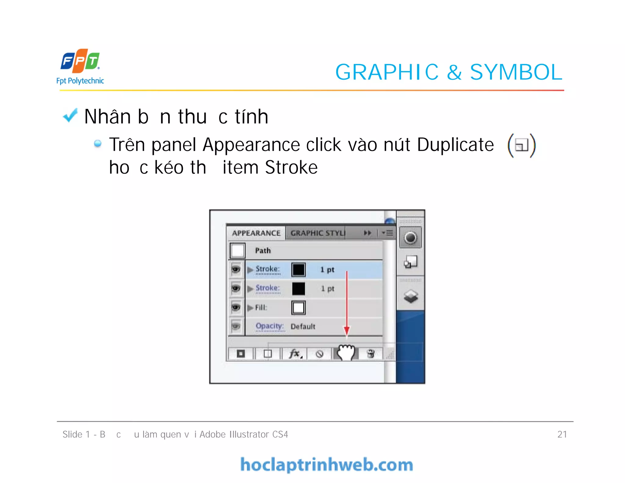 GRAPHIC & SYMBOL
Nhân bản thuộc tính
Trên panel Appearance click vào nút Duplicate
hoặc kéo thả item Stroke
Nhân bản thuộc tính
Trên panel Appearance click vào nút Duplicate
hoặc kéo thả item Stroke
Slide 1 - Bước đầu làm quen với Adobe Illustrator CS4 21
 
