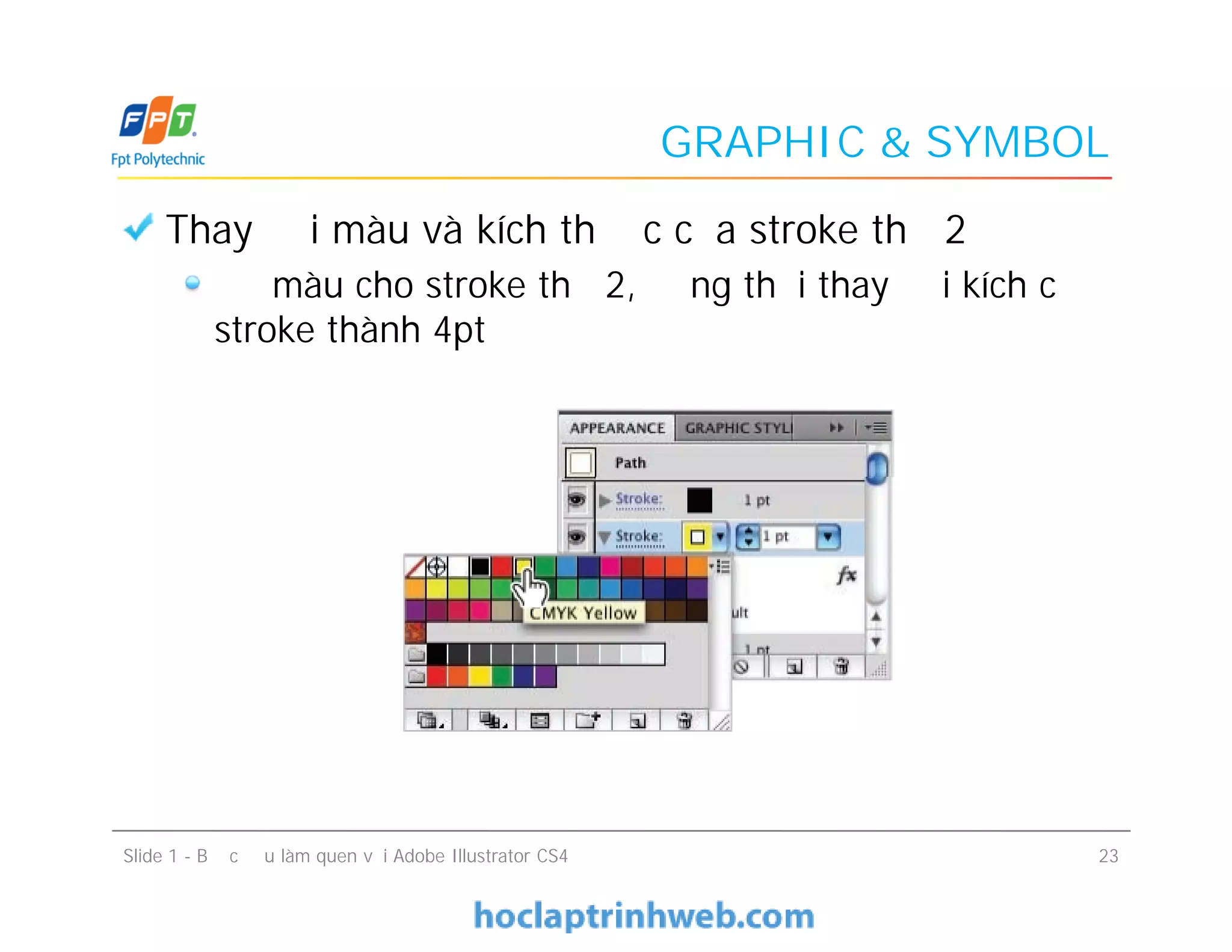 GRAPHIC & SYMBOL
Thay đổi màu và kích thước của stroke thứ 2
Đổ màu cho stroke thứ 2, đồng thời thay đổi kích cỡ
stroke thành 4pt
Slide 1 - Bước đầu làm quen với Adobe Illustrator CS4 23
 