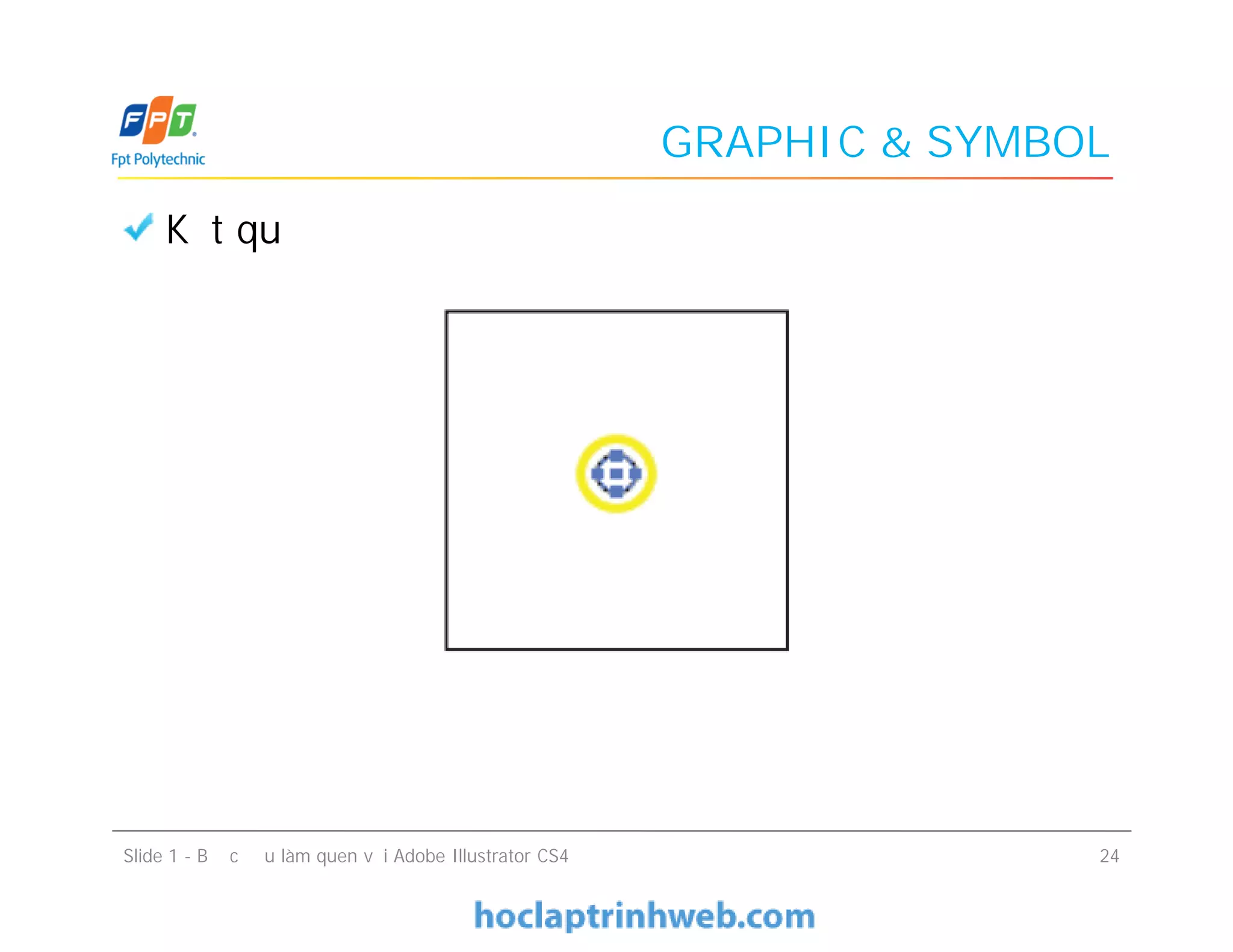 GRAPHIC & SYMBOL
Kết quả
Slide 1 - Bước đầu làm quen với Adobe Illustrator CS4 24
 