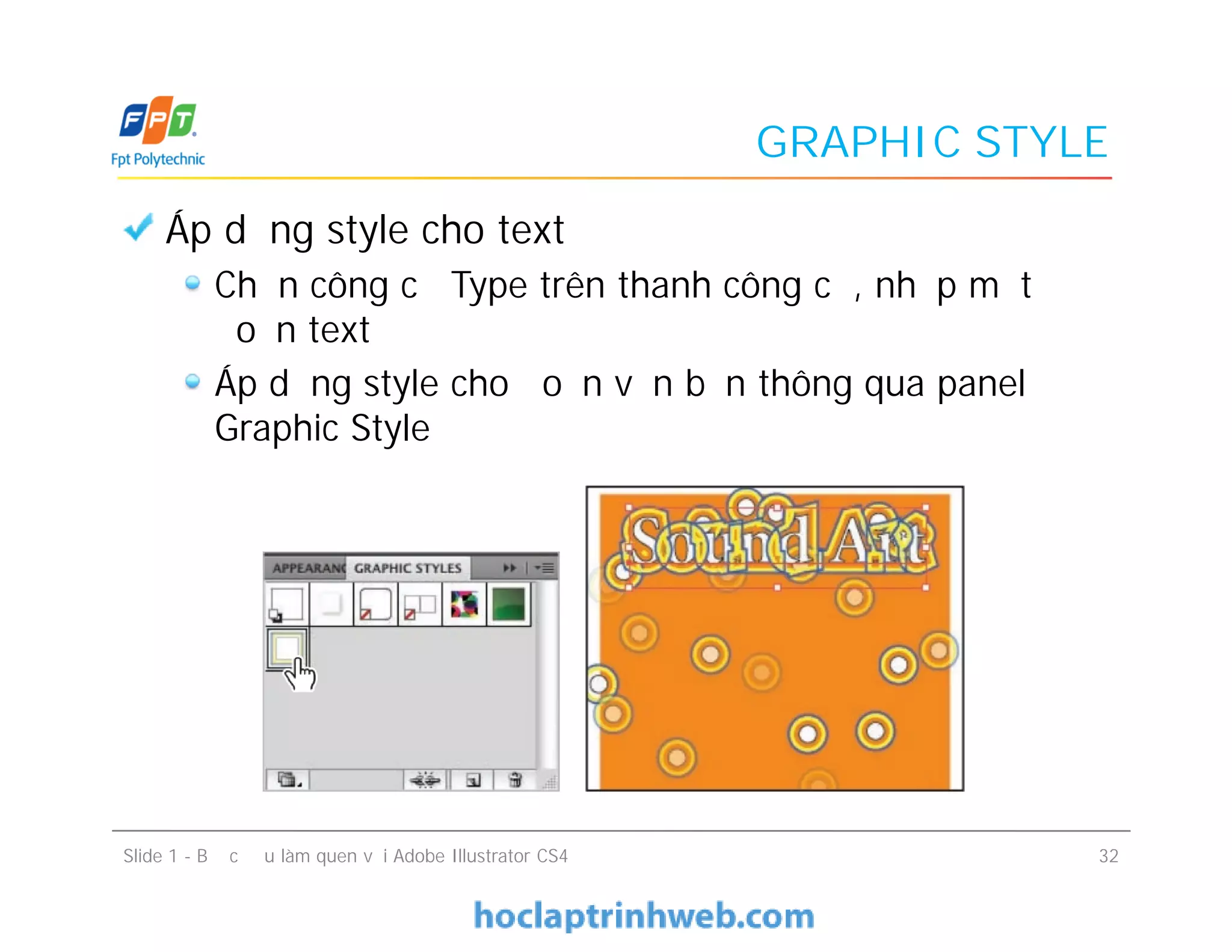 GRAPHIC STYLE
Áp dụng style cho text
Chọn công cụ Type trên thanh công cụ, nhập một
đoạn text
Áp dụng style cho đoạn văn bản thông qua panel
Graphic Style
Slide 1 - Bước đầu làm quen với Adobe Illustrator CS4 32
 