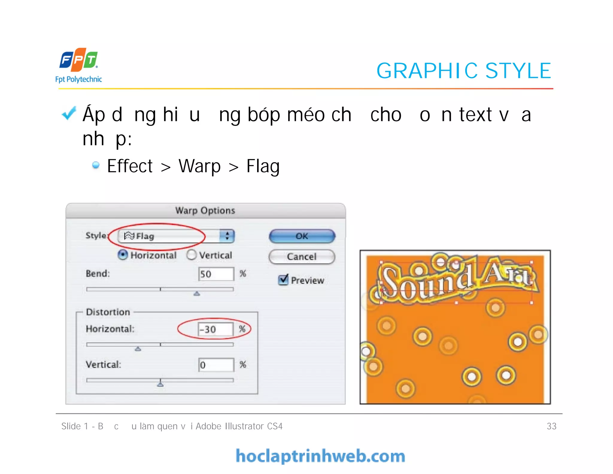 GRAPHIC STYLE
Áp dụng hiệu ứng bóp méo chữ cho đoạn text vừa
nhập:
Effect > Warp > Flag
Slide 1 - Bước đầu làm quen với Adobe Illustrator CS4 33
 
