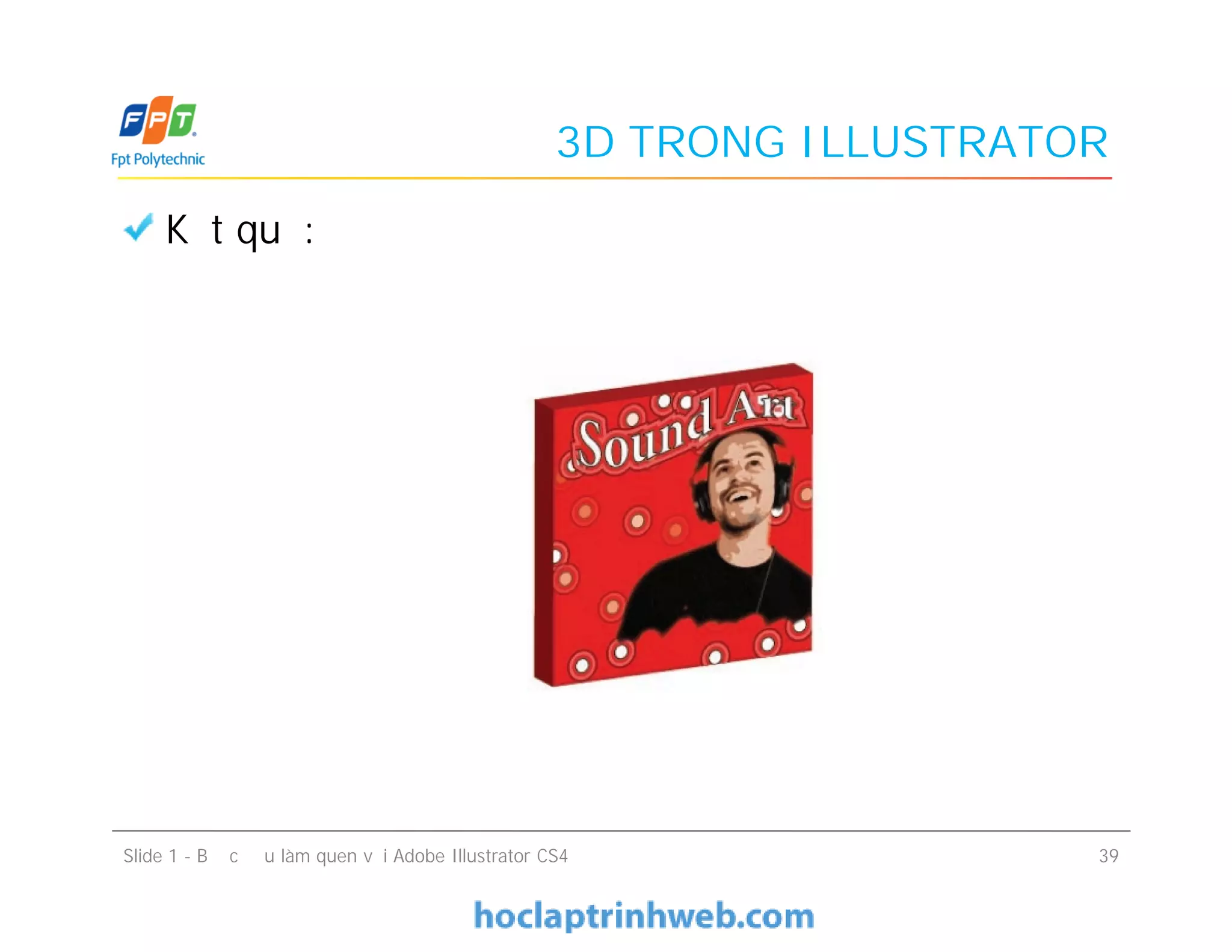 3D TRONG ILLUSTRATOR
Kết quả:
Slide 1 - Bước đầu làm quen với Adobe Illustrator CS4 39
 