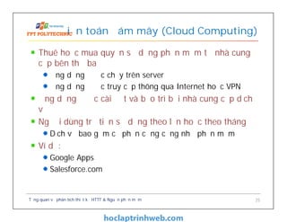 Thuê hoặc mua quyền sử dụng phần mềm từ nhà cung
cấp bên thứ ba
Ứng dụng được chạy trên server
Ứng dụng được truy cập thông qua Internet hoặc VPN
Ứng dụng được cài đặt và bảo trì bởi nhà cung cấp dịch
vụ
Người dùng trả tiền sử dụng theo lần hoặc theo tháng
Dịch vụ bao gồm cả phần cứng cũng như phần mềm
Ví dụ:
Google Apps
Salesforce.com
Điện toán đám mây (Cloud Computing)
Tổng quan về phân tích thiết kế HTTT & Nguồn phần mềm 25
 