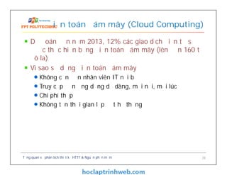 Dự đoán đến năm 2013, 12% các giao dịch điện tử sẽ
được thực hiện bằng điện toán đám mây (lên đến 160 tỉ
đô la)
Vì sao sử dụng điện toán đám mây
Không cần đến nhân viên IT nội bộ
Truy cập đến ứng dụng dễ dàng, mọi nơi, mọi lúc
Chi phí thấp
Không tốn thời gian lắp đặt hệ thống
Điện toán đám mây (Cloud Computing)
Tổng quan về phân tích thiết kế HTTT & Nguồn phần mềm 26
 