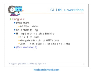 Công việc
Phân nhóm
4-5 SV một nhóm
Chọn nhóm trưởng
Hướng dẫn chọn tổ chức tìm hiểu
Bất kỳ tổ chức nào
Không nhất thiết phải có HTTT sẵn có
Có thể đến khảo sát tại tổ chức hoặc hỏi tại nhà
(Xem Workshop 0)
Giới thiệu workshop
Tổng quan về phân tích thiết kế HTTT & Nguồn phần mềm 42
 