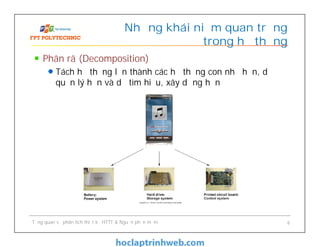Phân rã (Decomposition)
Tách hệ thống lớn thành các hệ thống con nhỏ hơn, dễ
quản lý hơn và dễ tìm hiểu, xây dựng hơn
Những khái niệm quan trọng
trong hệ thống
Tổng quan về phân tích thiết kế HTTT & Nguồn phần mềm 6
 
