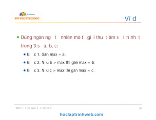 Dùng ngôn ngữ tự nhiên mô tả giải thuật tìm số lớn nhất
trong 3 số a, b, c:
Bước 1. Gán max = a;
Bước 2. Nếu b > max thì gán max = b;
Bước 3. Nếu c > max thì gán max = c;
Ví dụ
28Slide 1 - Tổng quan về CTDL và GT
 