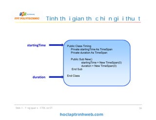 Tính thời gian thực hiện giải thuật
Slide 1 - Tổng quan về CTDL và GT 34
Public Class Timing
Private startingTime As TimeSpan
Private duration As TimeSpan
Public Sub New()
startingTime = New TimeSpan(0)
duration = New TimeSpan(0)
End Sub
End Class
startingTime
duration
 