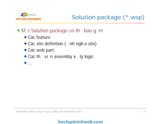 Solution package (*.wsp)
Một Solution package có thể bao gồm
Các feature
Các site definition (định nghĩa site)
Các web part
Các thư viện assembly xử lý logic
…
Một Solution package có thể bao gồm
Các feature
Các site definition (định nghĩa site)
Các web part
Các thư viện assembly xử lý logic
…
SharePoint 2010 và xây dựng giải pháp cho SharePoint 2010 37
 