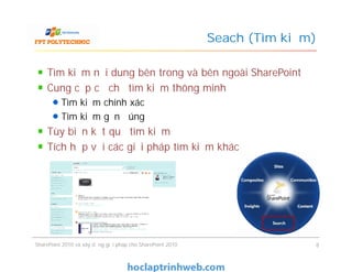 Seach (Tìm kiếm)
Tìm kiếm nội dung bên trong và bên ngoài SharePoint
Cung cấp cơ chế tìm kiếm thông minh
Tìm kiếm chính xác
Tìm kiếm gần đúng
Tùy biến kết quả tìm kiếm
Tích hợp với các giải pháp tìm kiếm khác
Tìm kiếm nội dung bên trong và bên ngoài SharePoint
Cung cấp cơ chế tìm kiếm thông minh
Tìm kiếm chính xác
Tìm kiếm gần đúng
Tùy biến kết quả tìm kiếm
Tích hợp với các giải pháp tìm kiếm khác
SharePoint 2010 và xây dựng giải pháp cho SharePoint 2010 8
 