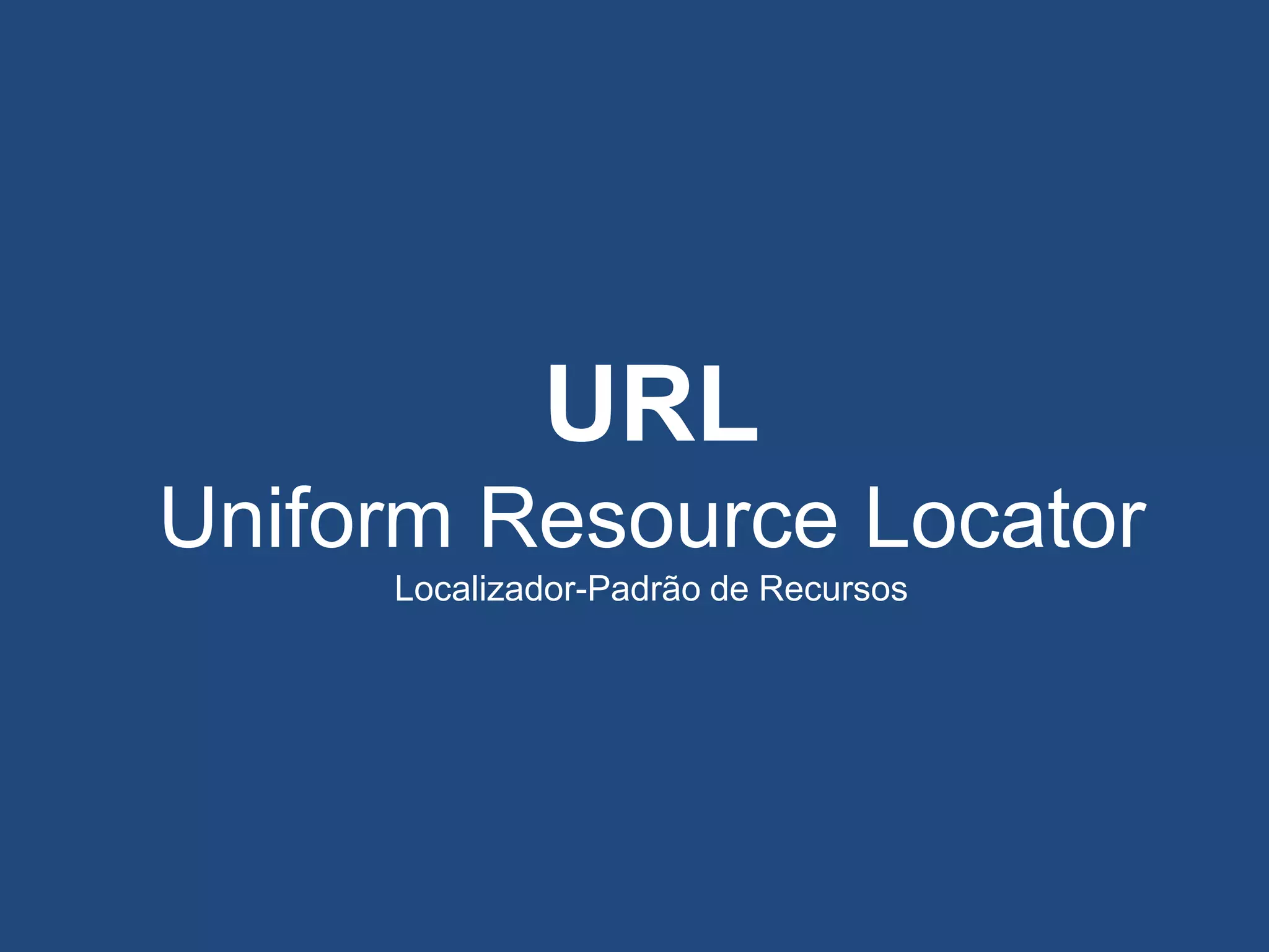 URL
Uniform Resource Locator
Localizador-Padrão de Recursos
 