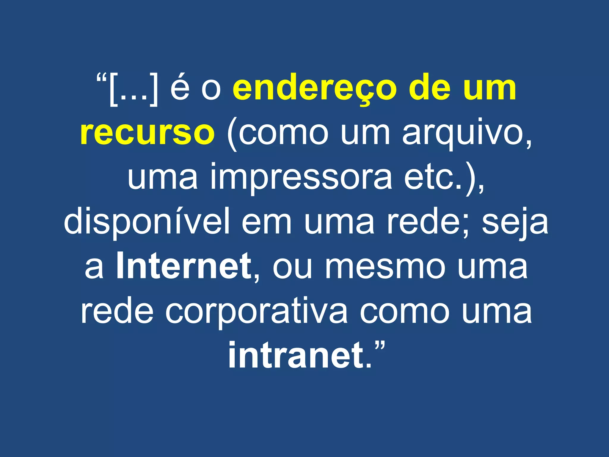 ―[...] é o endereço de um
recurso (como um arquivo,
uma impressora etc.),
disponível em uma rede; seja
a Internet, ou mesmo uma
rede corporativa como uma
intranet.‖
 