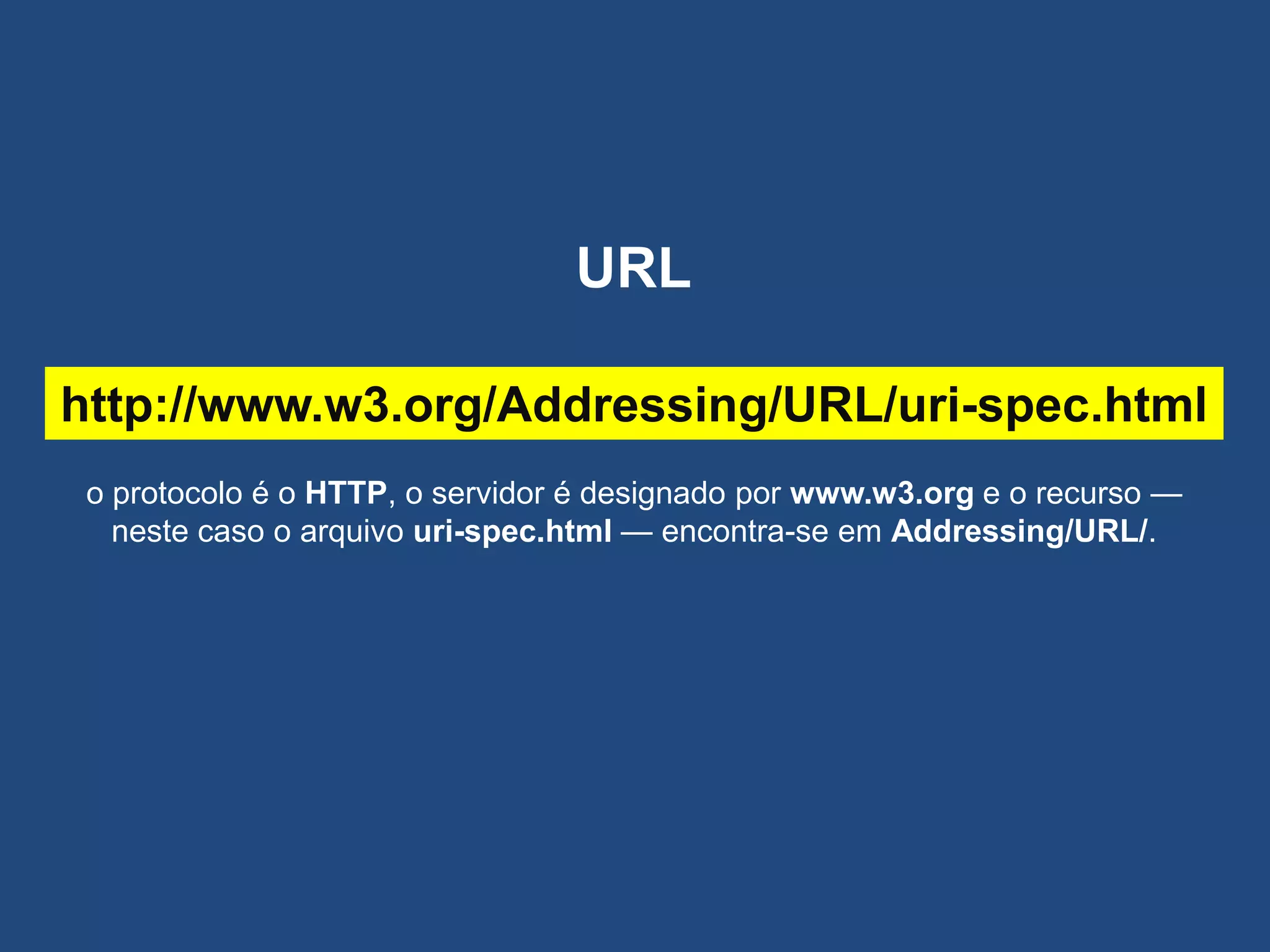 http://www.w3.org/Addressing/URL/uri-spec.html
o protocolo é o HTTP, o servidor é designado por www.w3.org e o recurso —
neste caso o arquivo uri-spec.html — encontra-se em Addressing/URL/.
URL
 