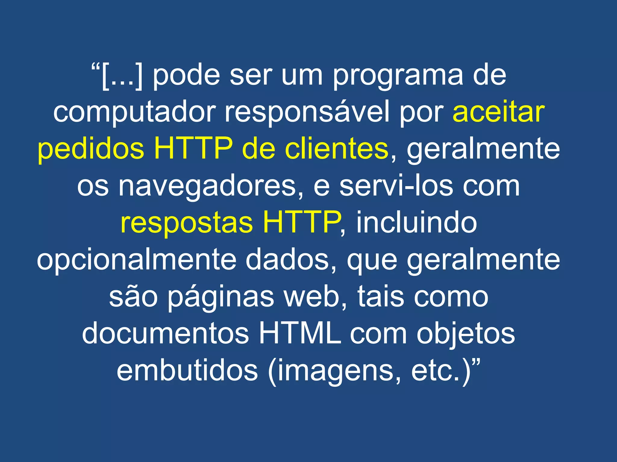 ―[...] pode ser um programa de
computador responsável por aceitar
pedidos HTTP de clientes, geralmente
os navegadores, e servi-los com
respostas HTTP, incluindo
opcionalmente dados, que geralmente
são páginas web, tais como
documentos HTML com objetos
embutidos (imagens, etc.)‖
 