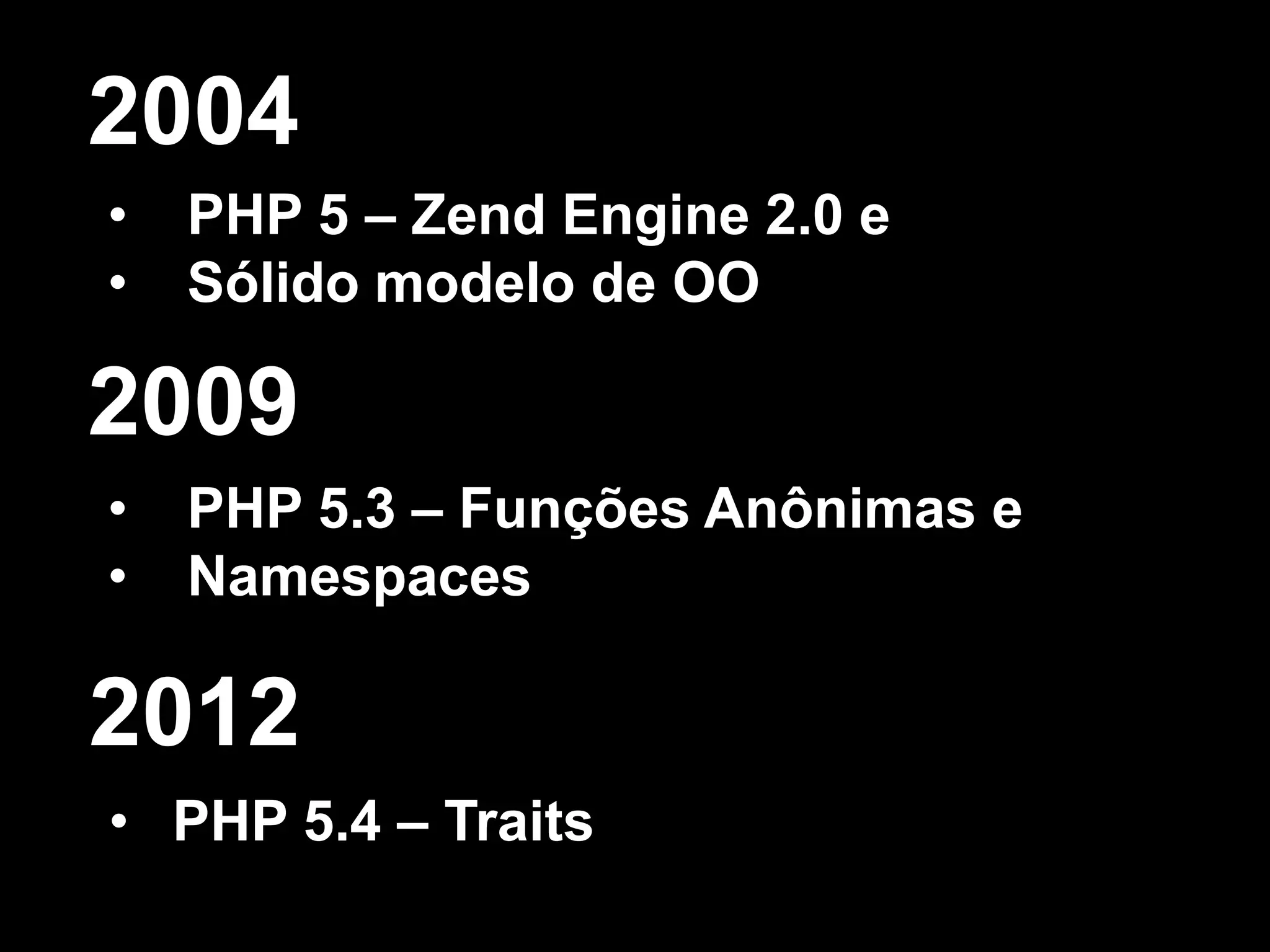 • PHP 5 – Zend Engine 2.0 e
• Sólido modelo de OO
2004
• PHP 5.3 – Funções Anônimas e
• Namespaces
2009
• PHP 5.4 – Traits
2012
 