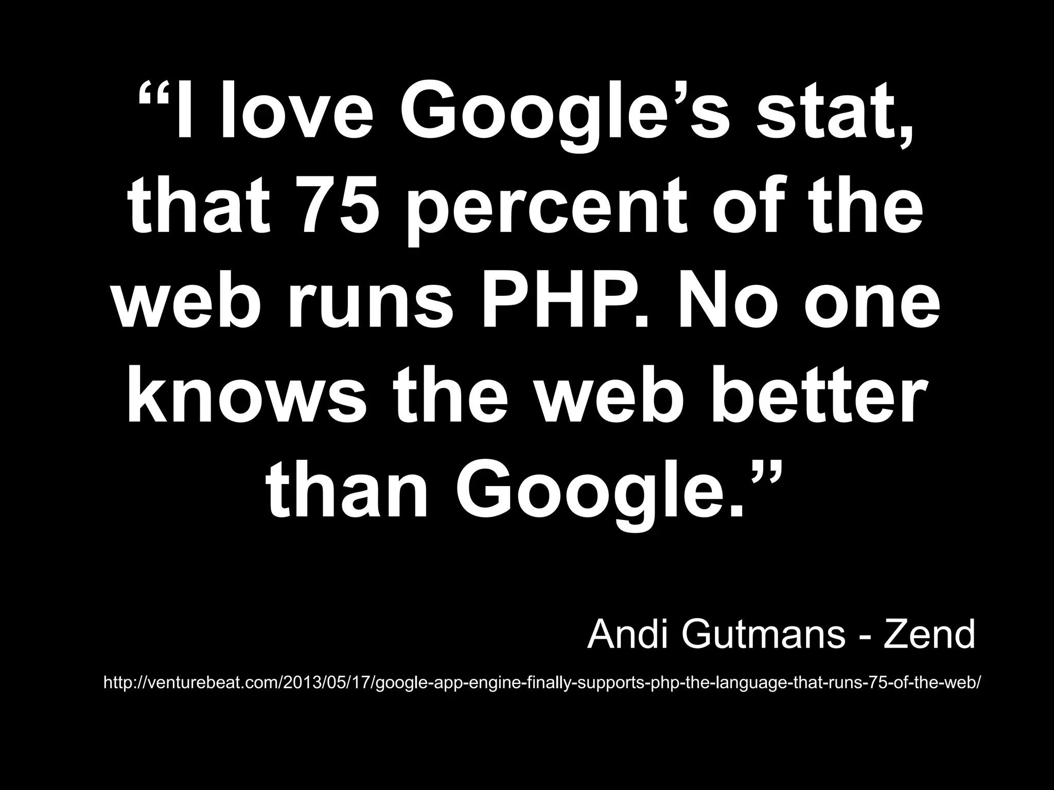 “I love Google’s stat,
that 75 percent of the
web runs PHP. No one
knows the web better
than Google.”
http://venturebeat.com/2013/05/17/google-app-engine-finally-supports-php-the-language-that-runs-75-of-the-web/
Andi Gutmans - Zend
 