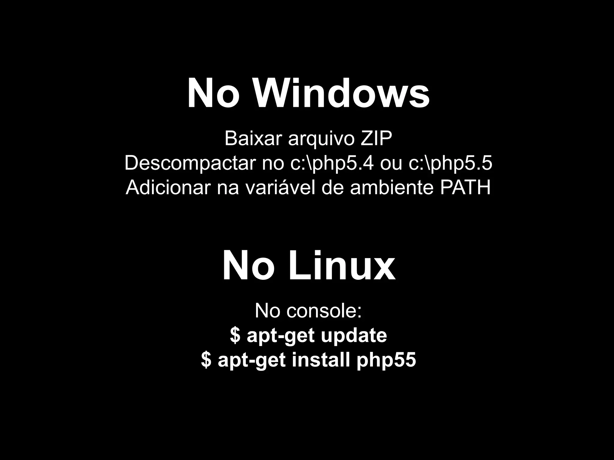 No Windows
Baixar arquivo ZIP
Descompactar no c:php5.4 ou c:php5.5
Adicionar na variável de ambiente PATH
No Linux
No console:
$ apt-get update
$ apt-get install php55
 