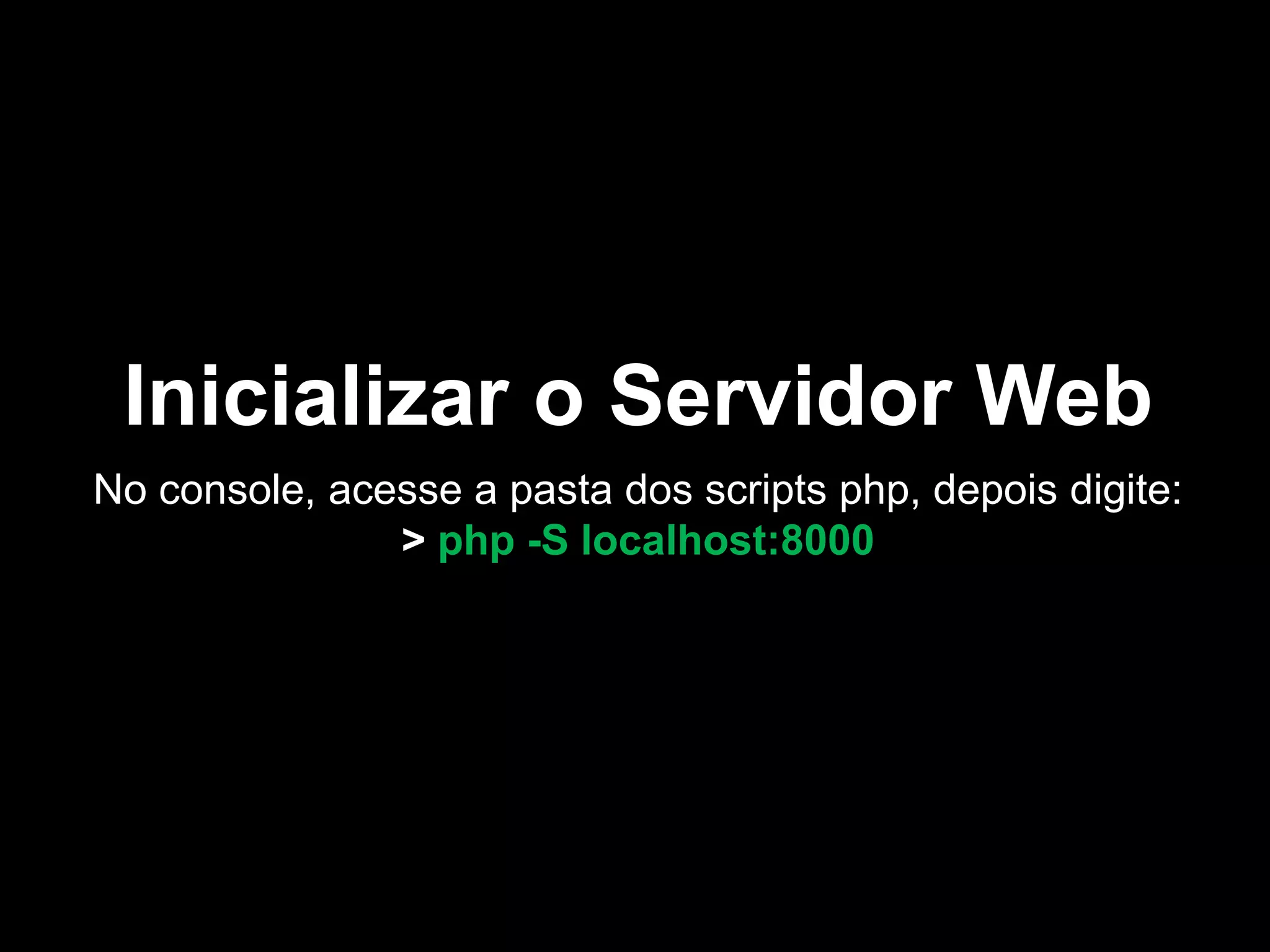 Inicializar o Servidor Web
No console, acesse a pasta dos scripts php, depois digite:
> php -S localhost:8000
 