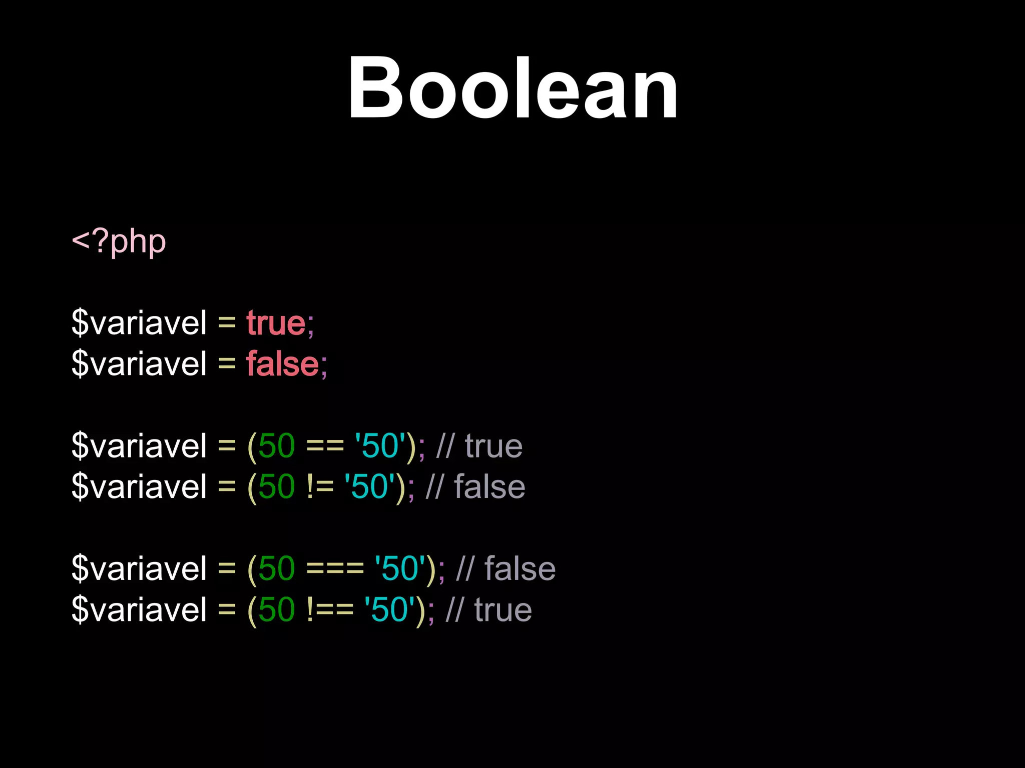Boolean
<?php
$variavel = true;
$variavel = false;
$variavel = (50 == '50'); // true
$variavel = (50 != '50'); // false
$variavel = (50 === '50'); // false
$variavel = (50 !== '50'); // true
 