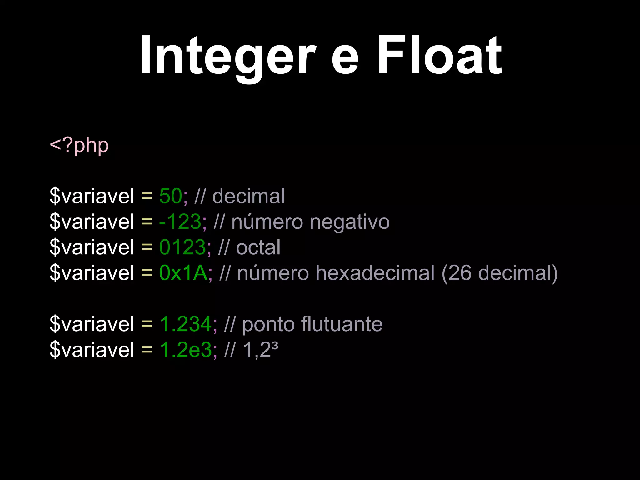Integer e Float
<?php
$variavel = 50; // decimal
$variavel = -123; // número negativo
$variavel = 0123; // octal
$variavel = 0x1A; // número hexadecimal (26 decimal)
$variavel = 1.234; // ponto flutuante
$variavel = 1.2e3; // 1,2³
 