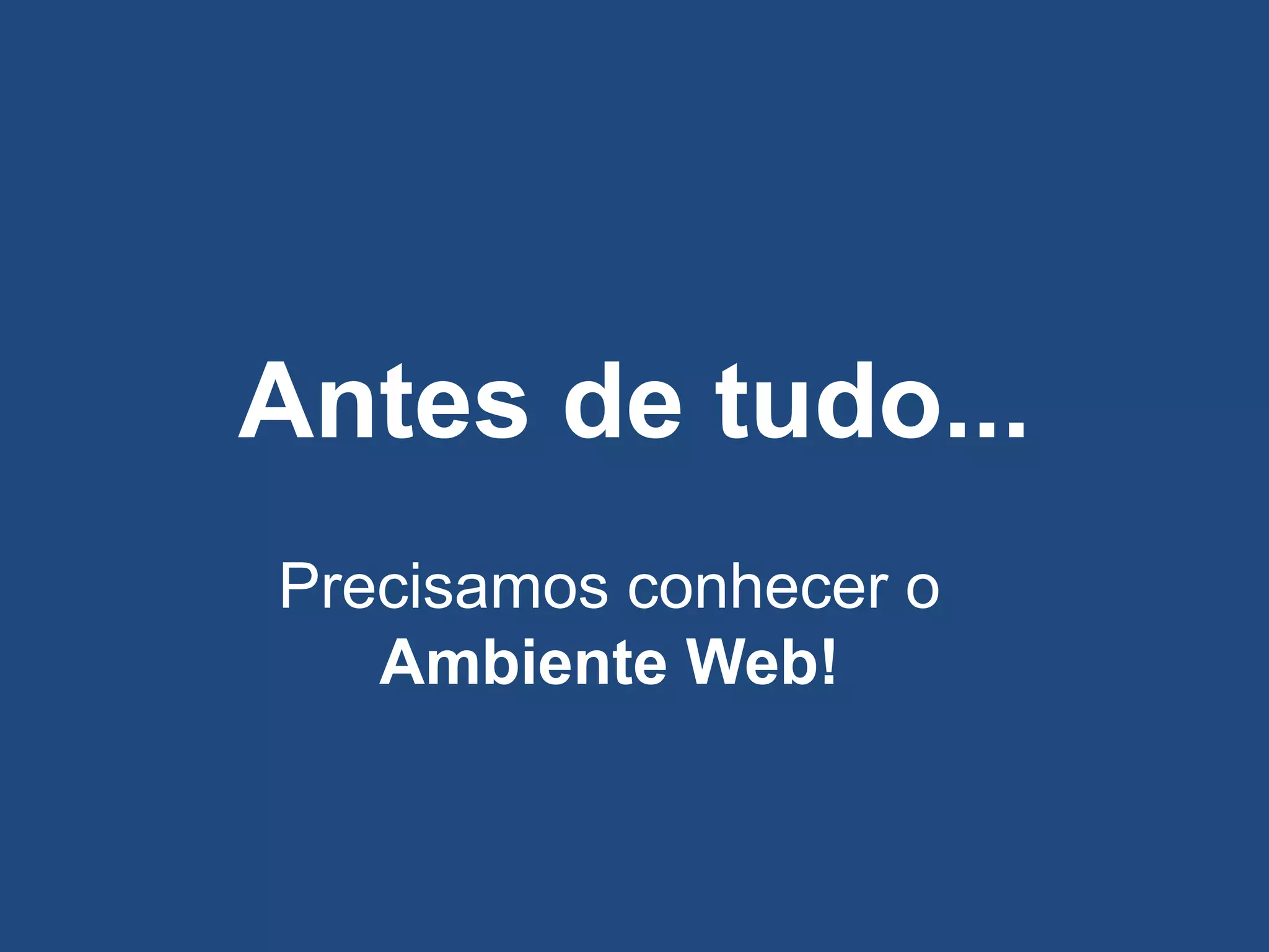 Antes de tudo...
Precisamos conhecer o
Ambiente Web!
 