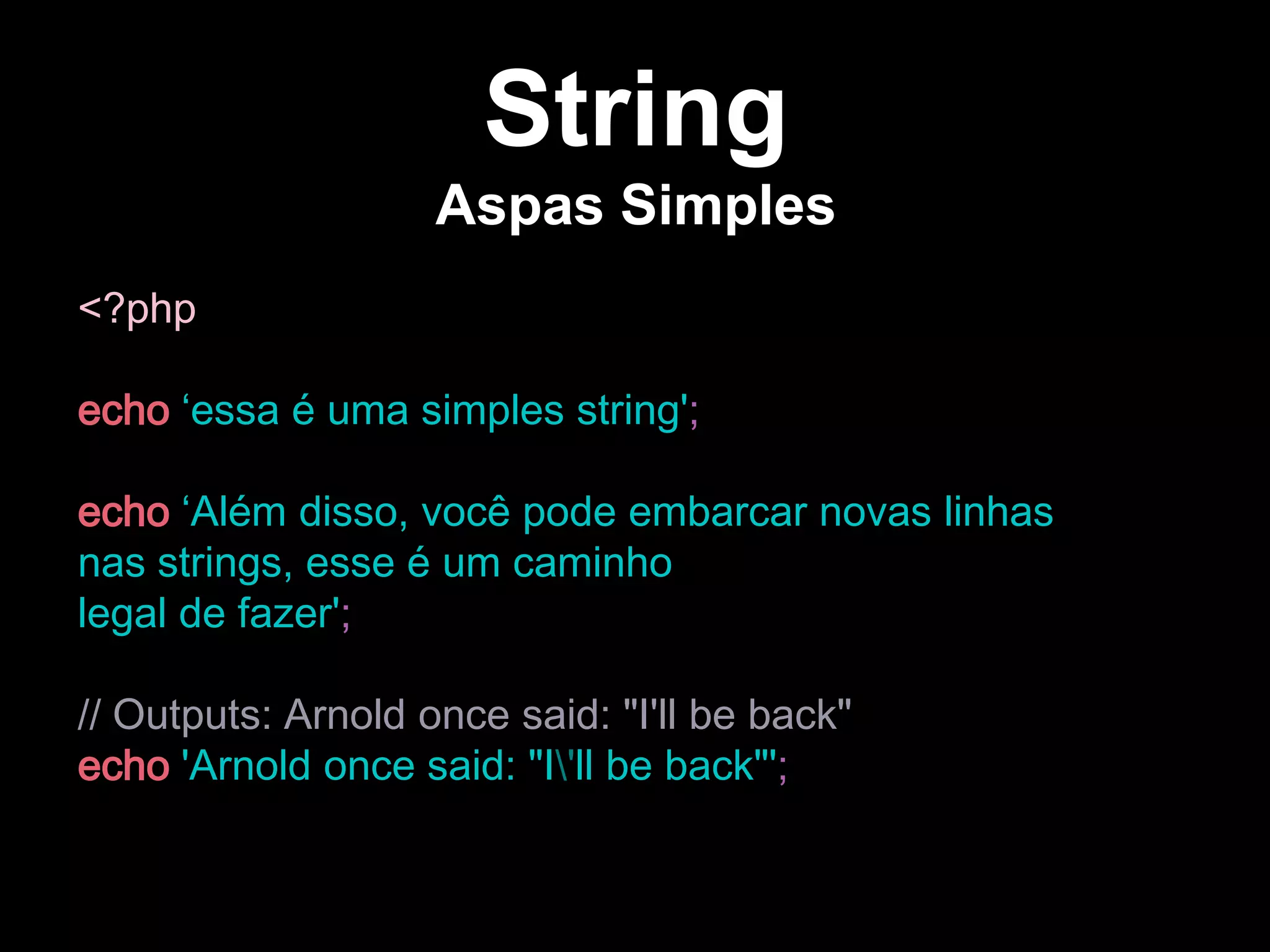 String
Aspas Simples
<?php
echo ‘essa é uma simples string';
echo ‘Além disso, você pode embarcar novas linhas
nas strings, esse é um caminho
legal de fazer';
// Outputs: Arnold once said: "I'll be back"
echo 'Arnold once said: "I'll be back"';
 