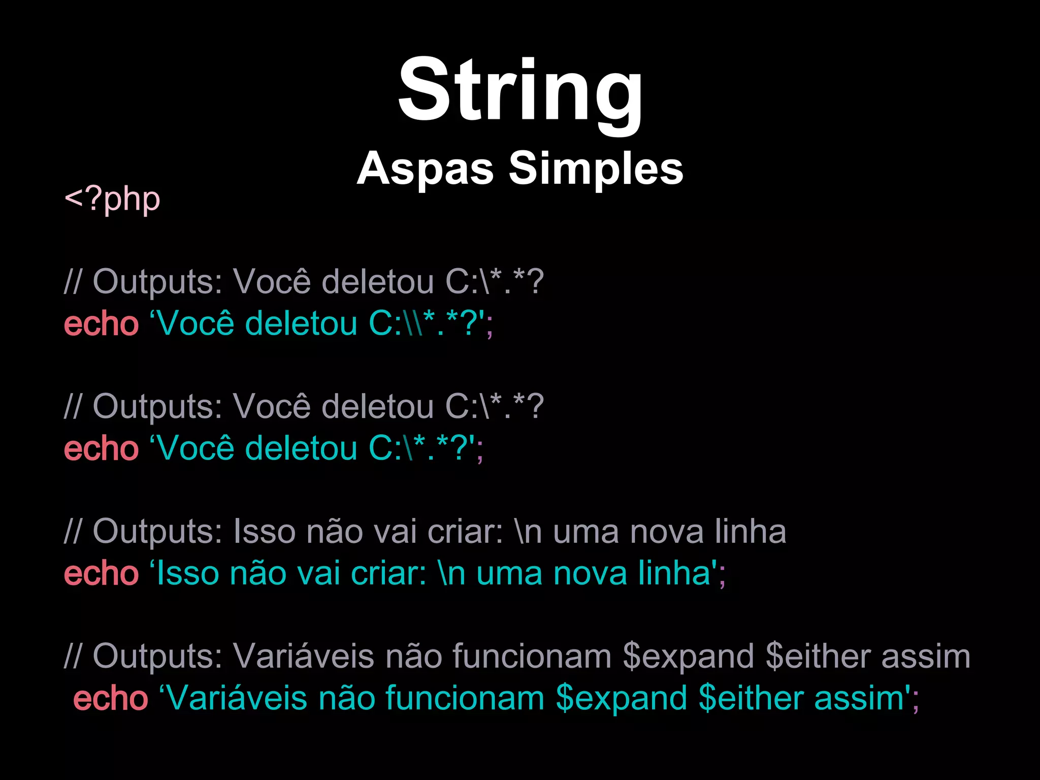 <?php
// Outputs: Você deletou C:*.*?
echo ‘Você deletou C:*.*?';
// Outputs: Você deletou C:*.*?
echo ‘Você deletou C:*.*?';
// Outputs: Isso não vai criar: n uma nova linha
echo ‘Isso não vai criar: n uma nova linha';
// Outputs: Variáveis não funcionam $expand $either assim
echo ‘Variáveis não funcionam $expand $either assim';
String
Aspas Simples
 