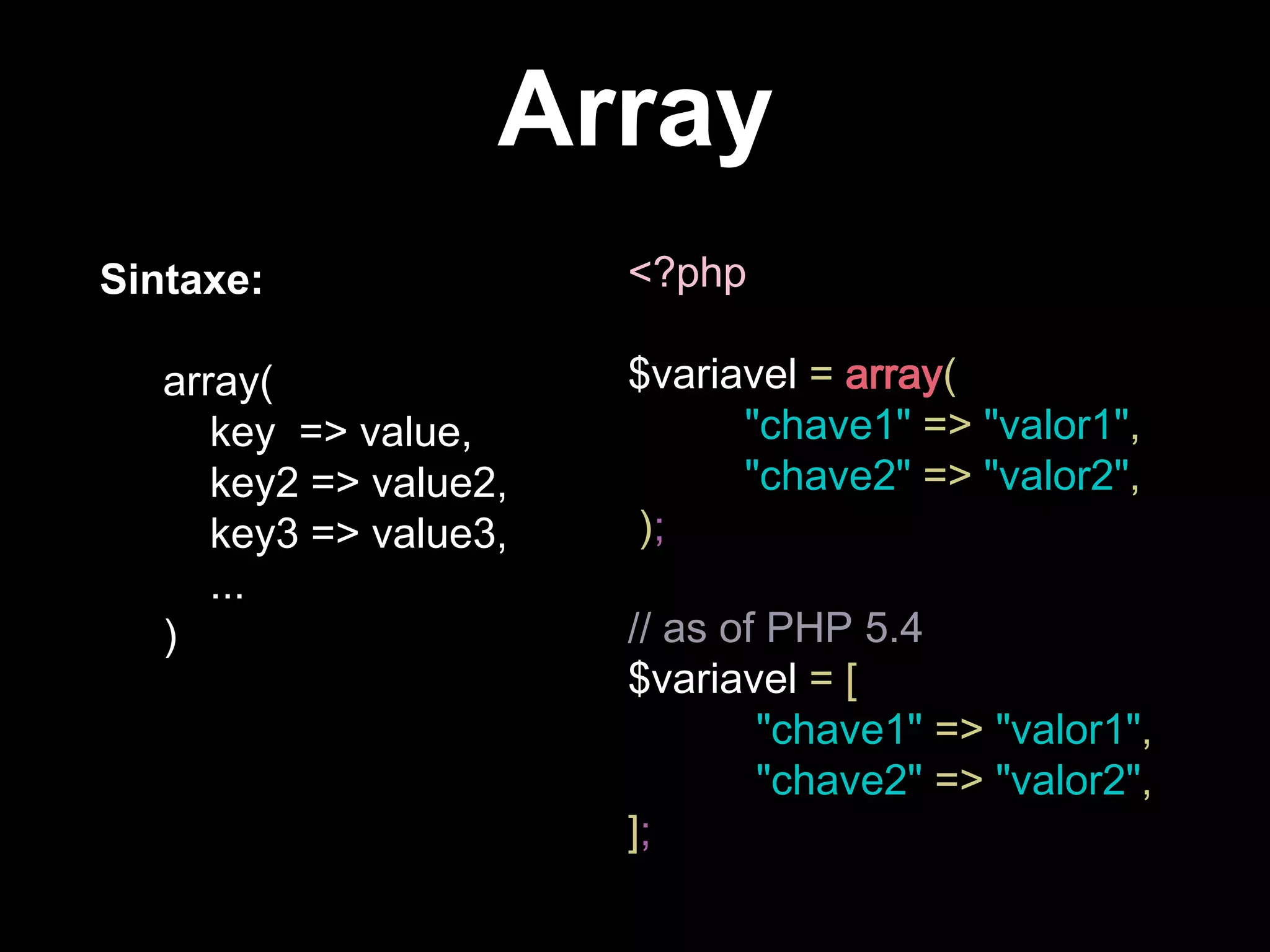 Array
Sintaxe:
array(
key => value,
key2 => value2,
key3 => value3,
...
)
<?php
$variavel = array(
"chave1" => "valor1",
"chave2" => "valor2",
);
// as of PHP 5.4
$variavel = [
"chave1" => "valor1",
"chave2" => "valor2",
];
 