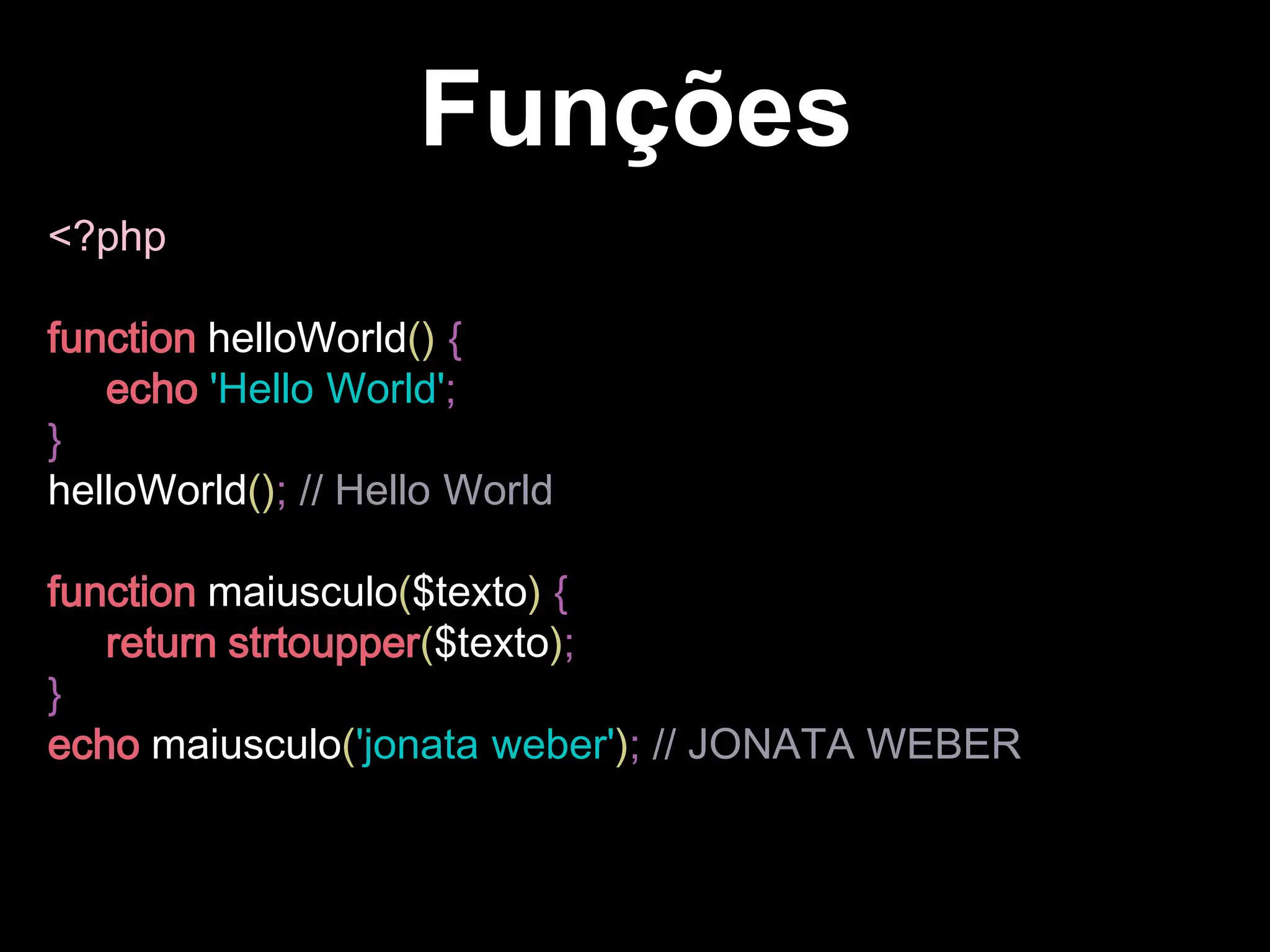 Funções
<?php
function helloWorld() {
echo 'Hello World';
}
helloWorld(); // Hello World
function maiusculo($texto) {
return strtoupper($texto);
}
echo maiusculo('jonata weber'); // JONATA WEBER
 