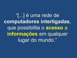 ―[...] é uma rede de
computadores interligadas,
que possibilita o acesso a
informações em qualquer
lugar do mundo.‖
 