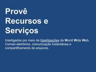 Provê
Recursos e
Serviços
Interligados por meio de hiperligações da World Wide Web.
Correio eletrônico, comunicação instantânea e
compartilhamento de arquivos.
 