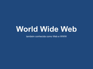 World Wide Web
também conhecida como Web e WWW
 