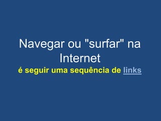 Navegar ou "surfar" na
Internet
é seguir uma sequência de links
 