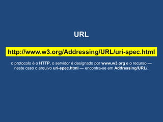 http://www.w3.org/Addressing/URL/uri-spec.html
o protocolo é o HTTP, o servidor é designado por www.w3.org e o recurso —
neste caso o arquivo uri-spec.html — encontra-se em Addressing/URL/.
URL
 