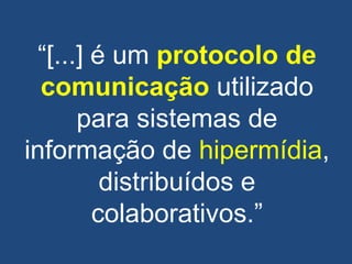 ―[...] é um protocolo de
comunicação utilizado
para sistemas de
informação de hipermídia,
distribuídos e
colaborativos.‖
 