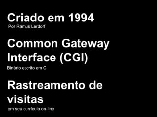 Criado em 1994
Por Ramus Lerdorf
Common Gateway
Interface (CGI)
Binário escrito em C
Rastreamento de
visitas
em seu currículo on-line
 