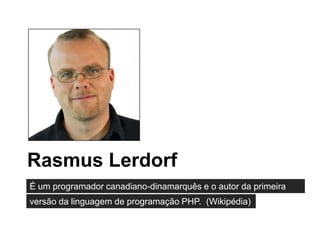 Rasmus Lerdorf
É um programador canadiano-dinamarquês e o autor da primeira
versão da linguagem de programação PHP. (Wikipédia)
 