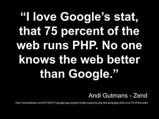 “I love Google’s stat,
that 75 percent of the
web runs PHP. No one
knows the web better
than Google.”
http://venturebeat.com/2013/05/17/google-app-engine-finally-supports-php-the-language-that-runs-75-of-the-web/
Andi Gutmans - Zend
 
