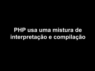 PHP usa uma mistura de
interpretação e compilação
 
