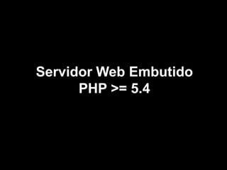 Servidor Web Embutido
PHP >= 5.4
 
