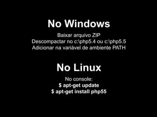 No Windows
Baixar arquivo ZIP
Descompactar no c:php5.4 ou c:php5.5
Adicionar na variável de ambiente PATH
No Linux
No console:
$ apt-get update
$ apt-get install php55
 