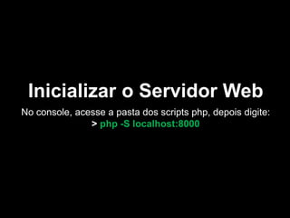 Inicializar o Servidor Web
No console, acesse a pasta dos scripts php, depois digite:
> php -S localhost:8000
 