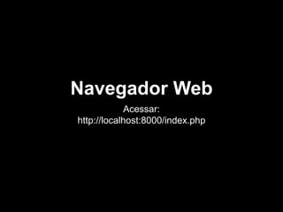Navegador Web
Acessar:
http://localhost:8000/index.php
 