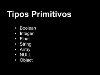 Tipos Primitivos
• Boolean
• Integer
• Float
• String
• Array
• NULL
• Object
 