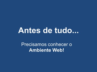 Antes de tudo...
Precisamos conhecer o
Ambiente Web!
 