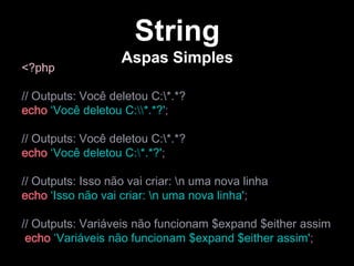 <?php
// Outputs: Você deletou C:*.*?
echo ‘Você deletou C:*.*?';
// Outputs: Você deletou C:*.*?
echo ‘Você deletou C:*.*?';
// Outputs: Isso não vai criar: n uma nova linha
echo ‘Isso não vai criar: n uma nova linha';
// Outputs: Variáveis não funcionam $expand $either assim
echo ‘Variáveis não funcionam $expand $either assim';
String
Aspas Simples
 