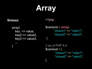 Array
Sintaxe:
array(
key => value,
key2 => value2,
key3 => value3,
...
)
<?php
$variavel = array(
"chave1" => "valor1",
"chave2" => "valor2",
);
// as of PHP 5.4
$variavel = [
"chave1" => "valor1",
"chave2" => "valor2",
];
 