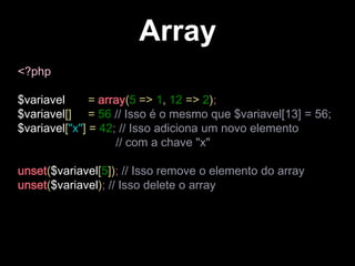 Array
<?php
$variavel = array(5 => 1, 12 => 2);
$variavel[] = 56 // Isso é o mesmo que $variavel[13] = 56;
$variavel["x"] = 42; // Isso adiciona um novo elemento
// com a chave "x"
unset($variavel[5]); // Isso remove o elemento do array
unset($variavel); // Isso delete o array
 