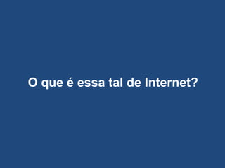 O que é essa tal de Internet?
 